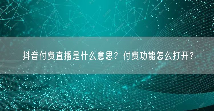抖音付费直播是什么意思?付费功能怎么打开?