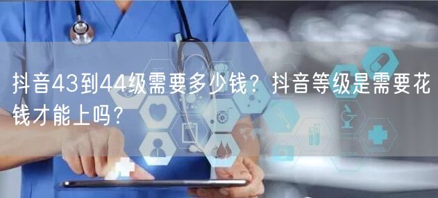 抖音43到44级需要多少钱?抖音等级是需要花钱才能上吗?