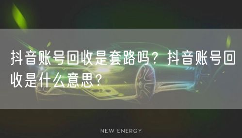 抖音账号回收是套路吗?抖音账号回收是什么意思?