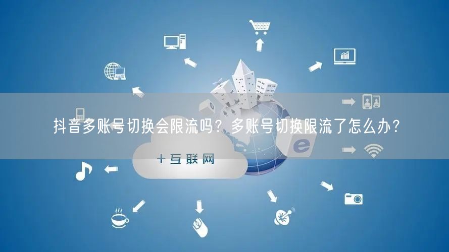 抖音多账号切换会限流吗?多账号切换限流了怎么办?