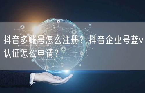 抖音多账号怎么注册?抖音企业号蓝v认证怎么申请?