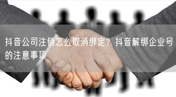 抖音公司注销怎么取消绑定?抖音解绑企业号的注意事项