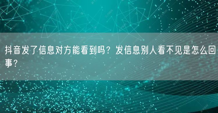 抖音发了信息对方能看到吗?发信息别人看不见是怎么回事?