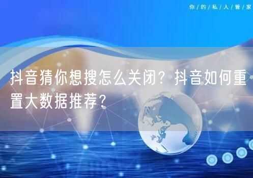 抖音猜你想搜怎么关闭?抖音如何重置大数据推荐?