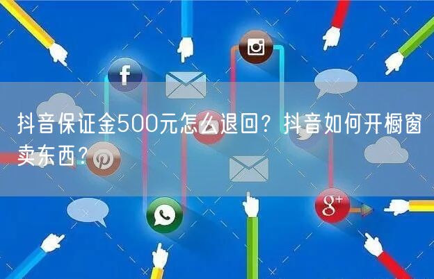 抖音保证金500元怎么退回？抖音如何开橱窗卖东西？