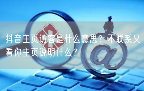 抖音主页访客是什么意思？不联系又看你主页说明什么？