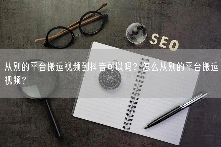 从别的平台搬运视频到抖音可以吗？怎么从别的平台搬运视频？
