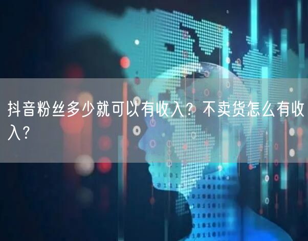 抖音粉丝多少就可以有收入？不卖货怎么有收入？