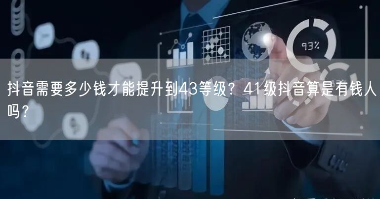抖音需要多少钱才能提升到43等级？41级抖音算是有钱人吗？