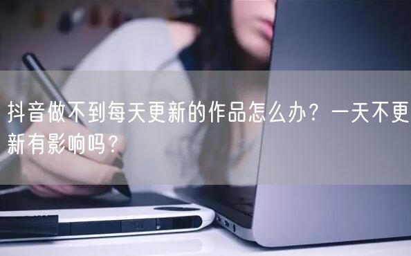 抖音做不到每天更新的作品怎么办？一天不更新有影响吗？
