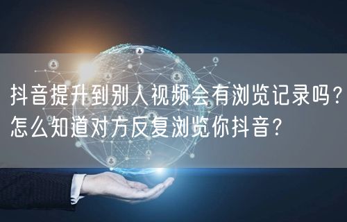 抖音提升到别人视频会有浏览记录吗？怎么知道对方反复浏览你抖音？