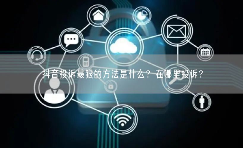 抖音投诉最狠的方法是什么？在哪里投诉？