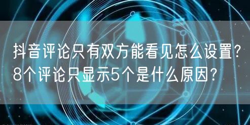 抖音评论只有双方能看见怎么设置？8个评论只显示5个是什么原因？