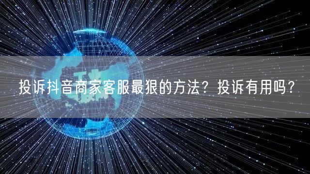 投诉抖音商家客服最狠的方法？投诉有用吗？
