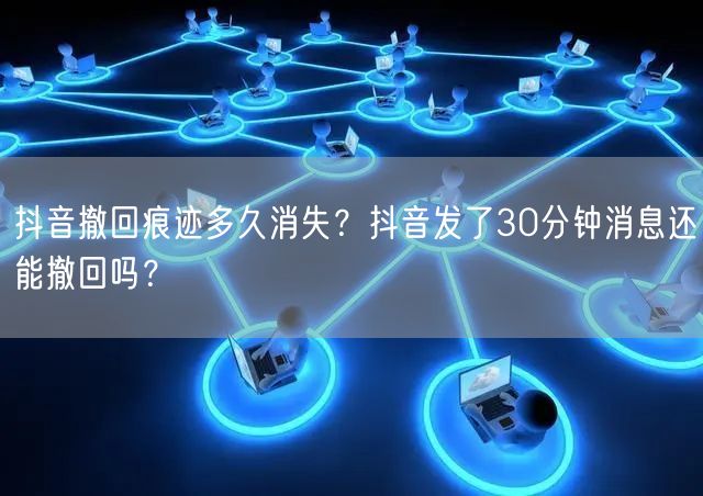 抖音撤回痕迹多久消失？抖音发了30分钟消息还能撤回吗？