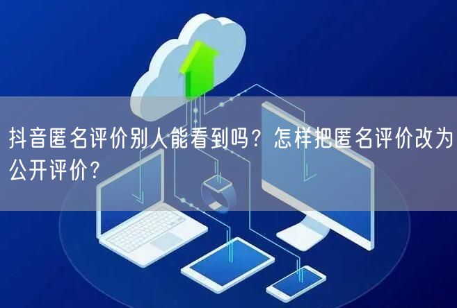 抖音匿名评价别人能看到吗？怎样把匿名评价改为公开评价？
