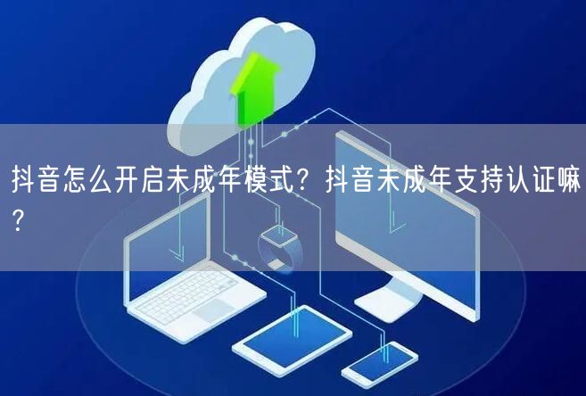 抖音怎么开启未成年模式？抖音未成年支持认证嘛？