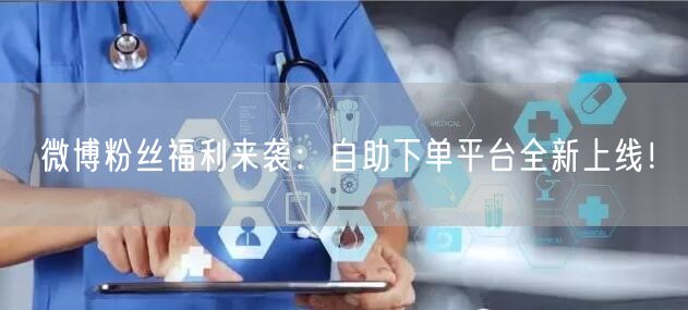 微博粉丝福利来袭:自助下单平台全新上线!