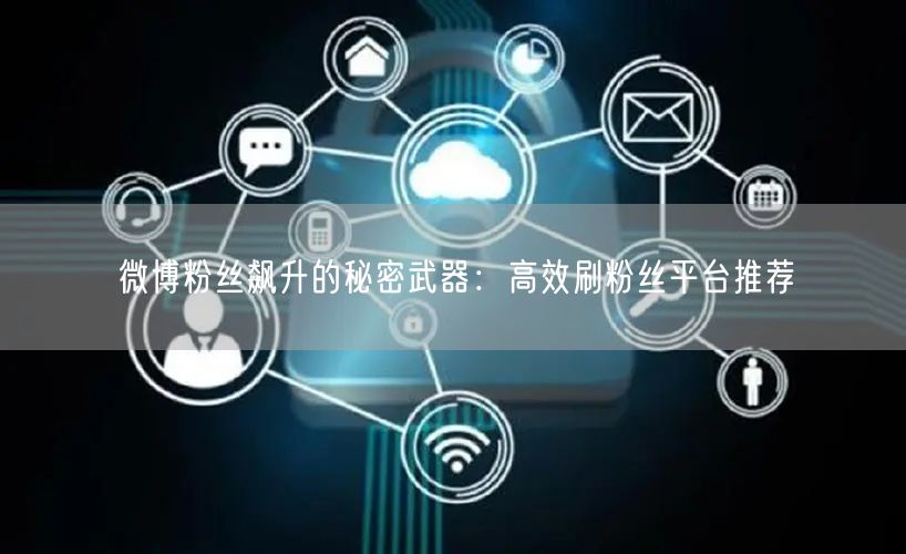 微博粉丝飙升的秘密武器：高效刷粉丝平台推荐