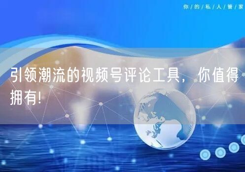 引领潮流的视频号评论工具，你值得拥有!