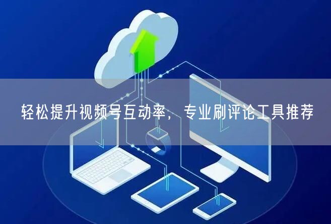 轻松提升视频号互动率，专业刷评论工具推荐