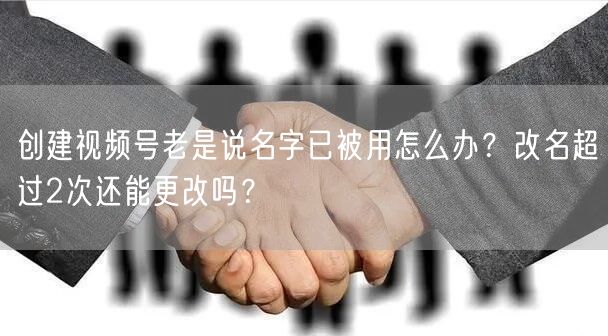 创建视频号老是说名字已被用怎么办？改名超过2次还能更改吗？