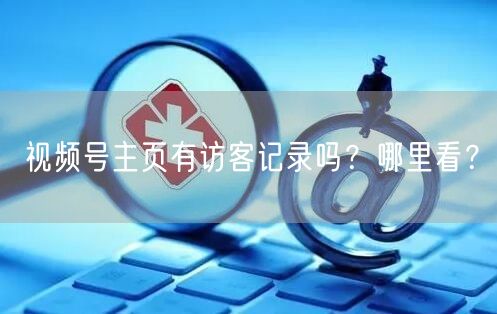 视频号主页有访客记录吗？哪里看？