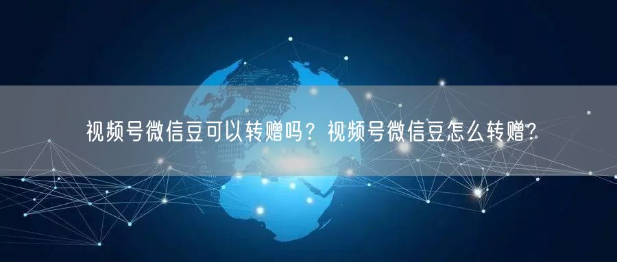 视频号微信豆可以转赠吗？视频号微信豆怎么转赠？