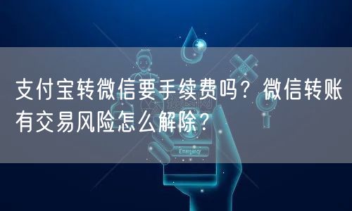 支付宝转微信要手续费吗？微信转账有交易风险怎么解除？