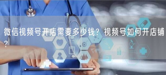 微信视频号开店需要多少钱？视频号如何开店铺？