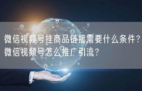 微信视频号挂商品链接需要什么条件？微信视频号怎么推广引流？