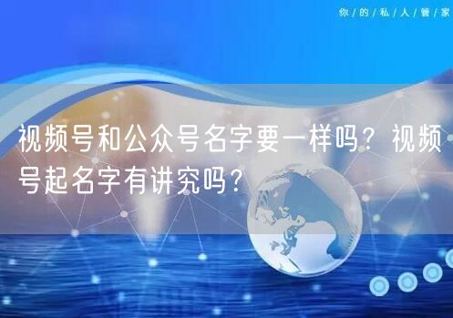 视频号和公众号名字要一样吗？视频号起名字有讲究吗？