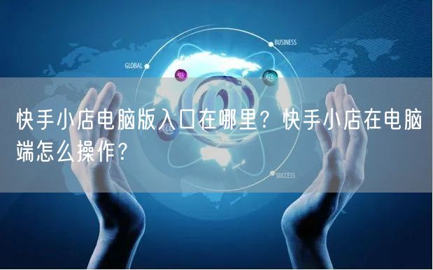 快手小店电脑版入口在哪里？快手小店在电脑端怎么操作？