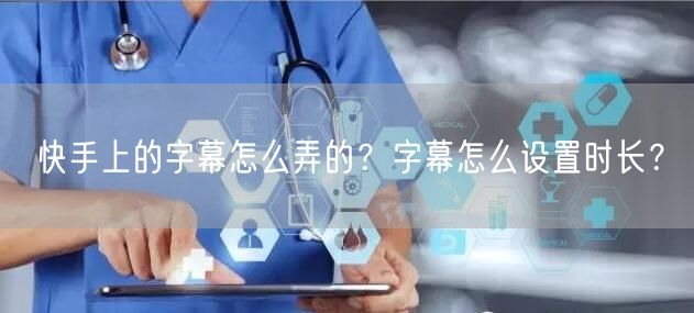 快手上的字幕怎么弄的？字幕怎么设置时长？