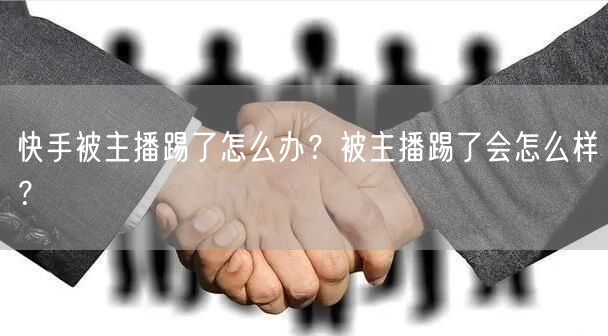 快手被主播踢了怎么办？被主播踢了会怎么样？