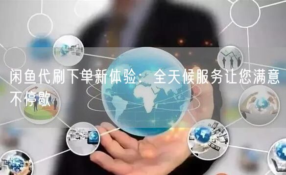 闲鱼代刷下单新体验：全天候服务让您满意不停歇