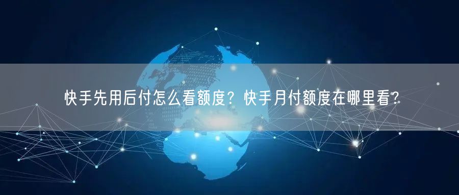 快手先用后付怎么看额度？快手月付额度在哪里看？