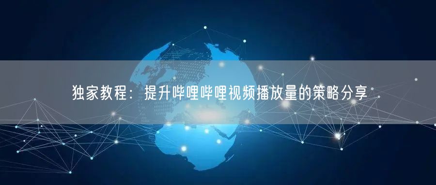 独家教程：提升哔哩哔哩视频播放量的策略分享