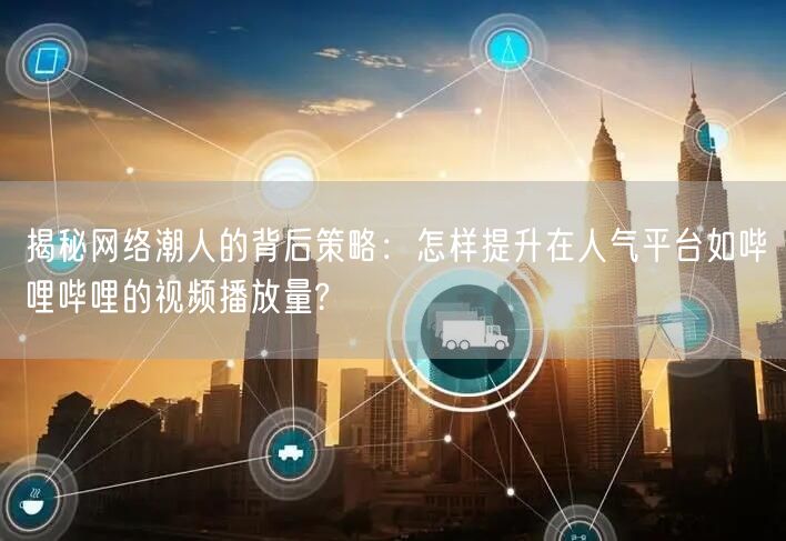 揭秘网络潮人的背后策略：怎样提升在人气平台如哔哩哔哩的视频播放量?
