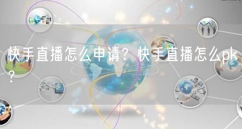 快手直播怎么申请？快手直播怎么pk？