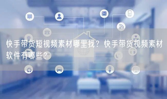 快手带货短视频素材哪里找？快手带货视频素材软件有哪些？