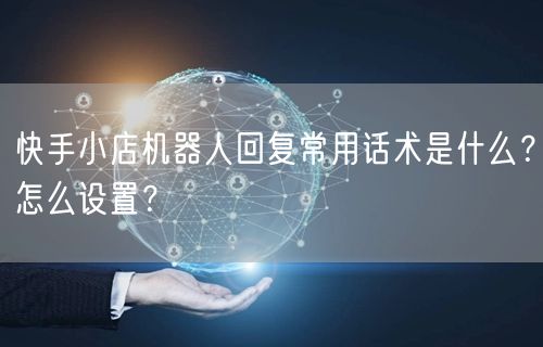快手小店机器人回复常用话术是什么？怎么设置？