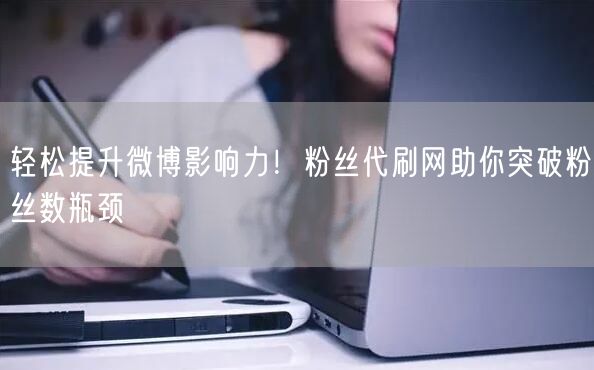 轻松提升微博影响力！粉丝代刷网助你突破粉丝数瓶颈