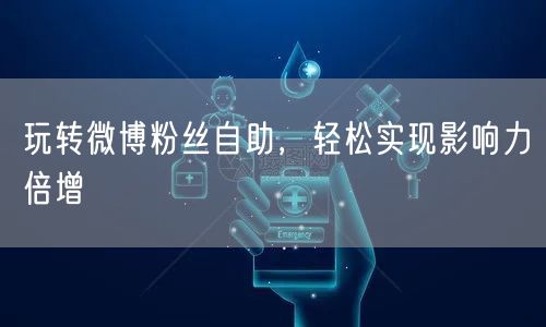 玩转微博粉丝自助,轻松实现影响力倍增