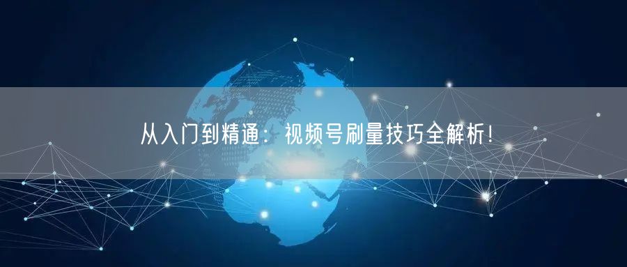 从入门到精通：视频号刷量技巧全解析！