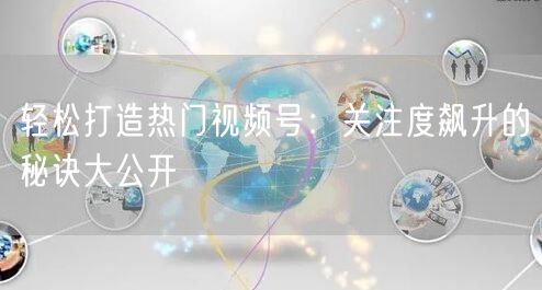 轻松打造热门视频号：关注度飙升的秘诀大公开