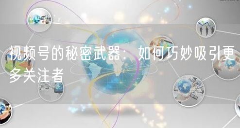 视频号的秘密武器：如何巧妙吸引更多关注者
