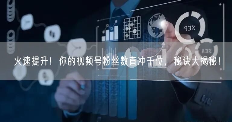 火速提升！你的视频号粉丝数直冲千位，秘诀大揭秘！