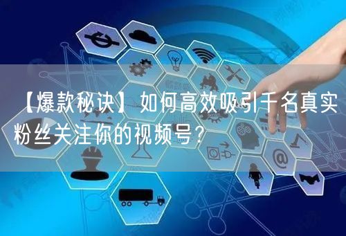 【爆款秘诀】如何高效吸引千名真实粉丝关注你的视频号？