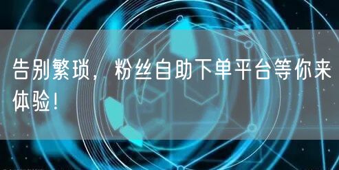 告别繁琐,粉丝自助下单平台等你来体验!